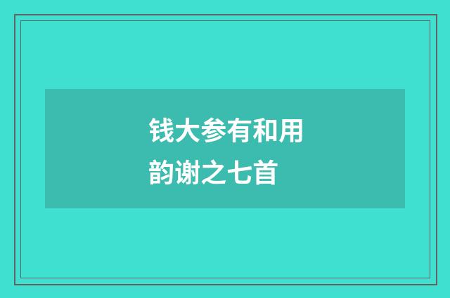 钱大参有和用韵谢之七首