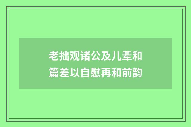老拙观诸公及儿辈和篇差以自慰再和前韵