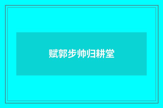 赋郭步帅归耕堂