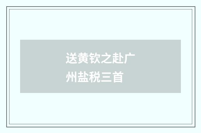 送黄钦之赴广州盐税三首