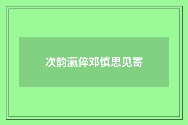 次韵瀛倅邓慎思见寄