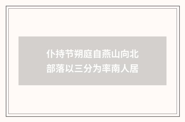 仆持节朔庭自燕山向北部落以三分为率南人居