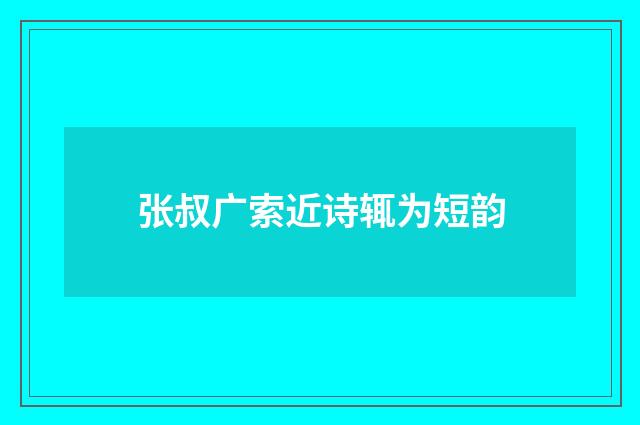 张叔广索近诗辄为短韵