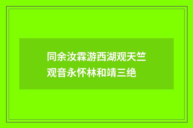 同余汝霖游西湖观天竺观音永怀林和靖三绝