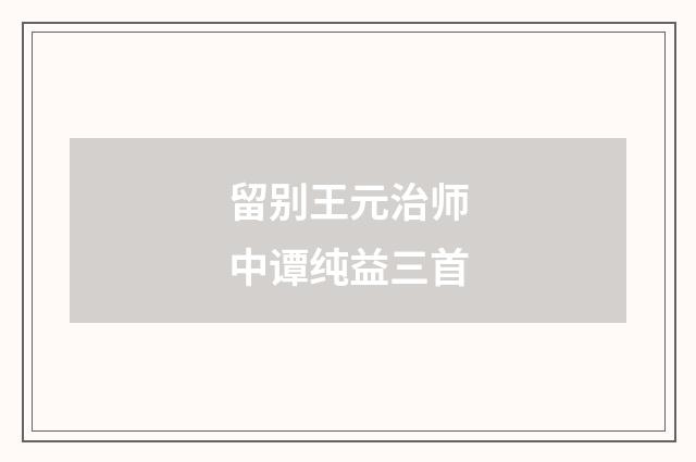 留别王元治师中谭纯益三首