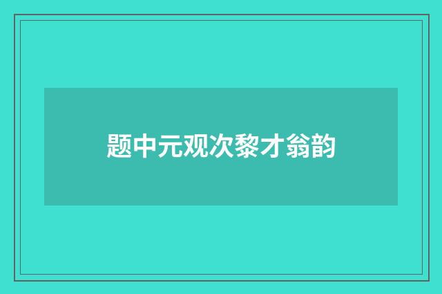 题中元观次黎才翁韵