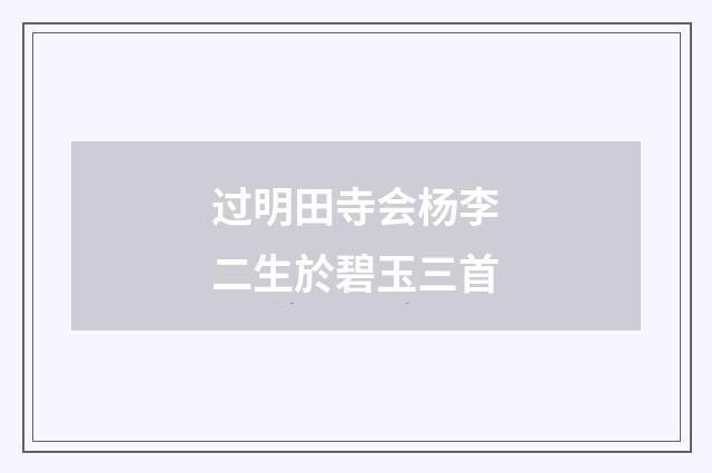 过明田寺会杨李二生於碧玉三首