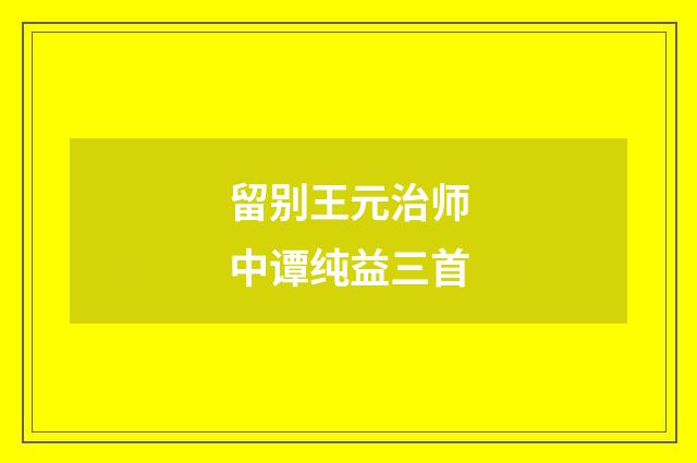 留别王元治师中谭纯益三首
