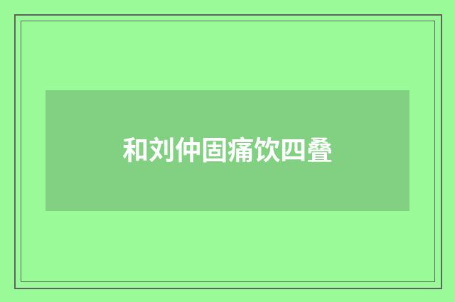 和刘仲固痛饮四叠