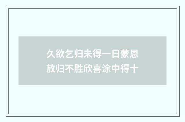 久欲乞归未得一日蒙恩放归不胜欣喜涂中得十