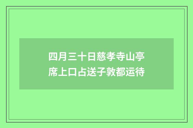 四月三十日慈孝寺山亭席上口占送子敦都运待