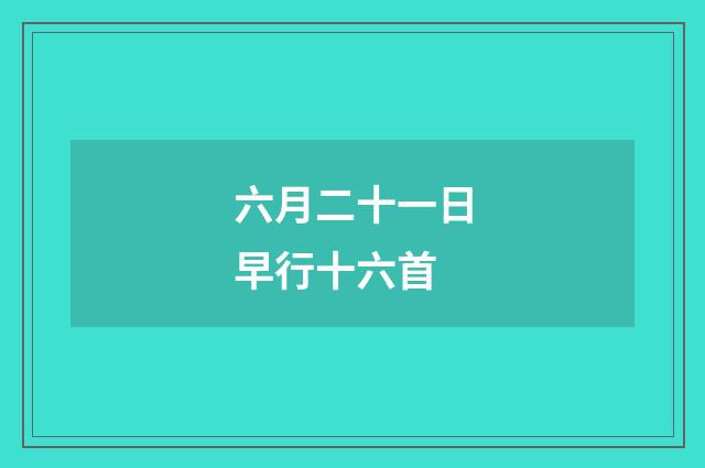 六月二十一日早行十六首