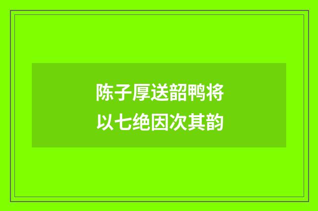 陈子厚送韶鸭将以七绝因次其韵