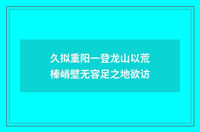 久拟重阳一登龙山以荒榛峭壁无容足之地欲访