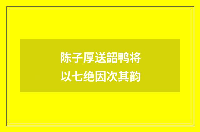 陈子厚送韶鸭将以七绝因次其韵