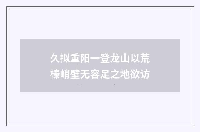 久拟重阳一登龙山以荒榛峭壁无容足之地欲访