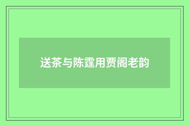 送茶与陈霆用贾阁老韵