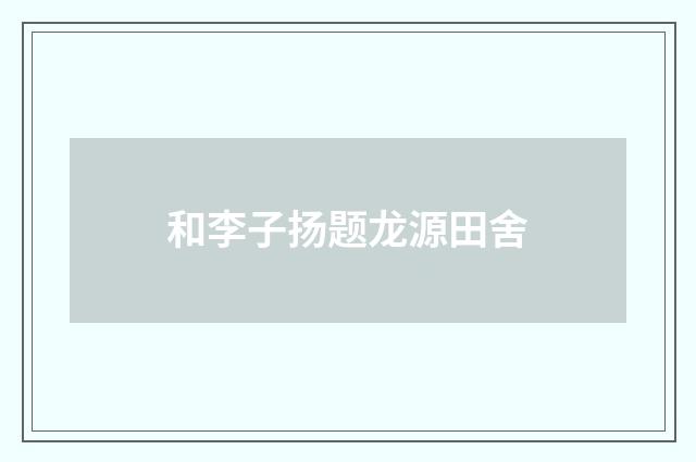 和李子扬题龙源田舍