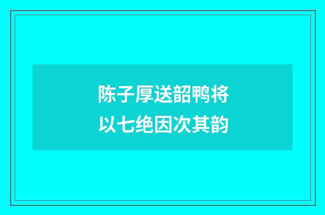 陈子厚送韶鸭将以七绝因次其韵