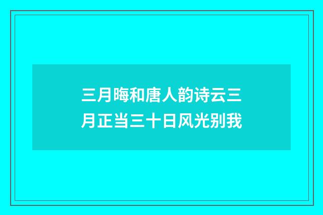 三月晦和唐人韵诗云三月正当三十日风光别我