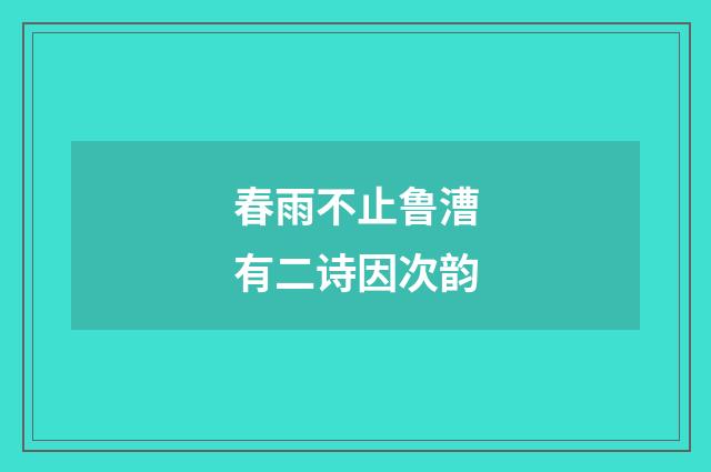 春雨不止鲁漕有二诗因次韵