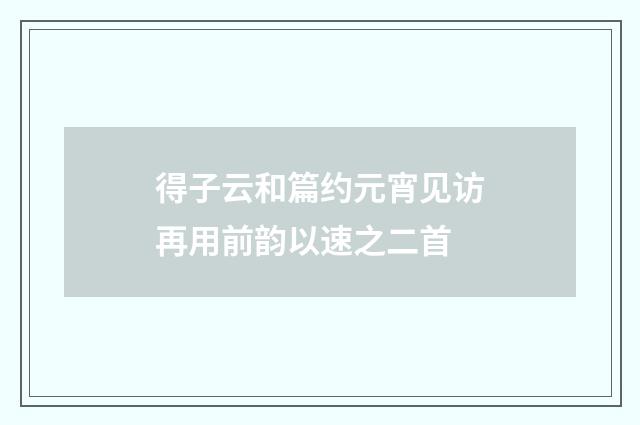 得子云和篇约元宵见访再用前韵以速之二首