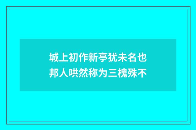 城上初作新亭犹未名也邦人哄然称为三槐殊不