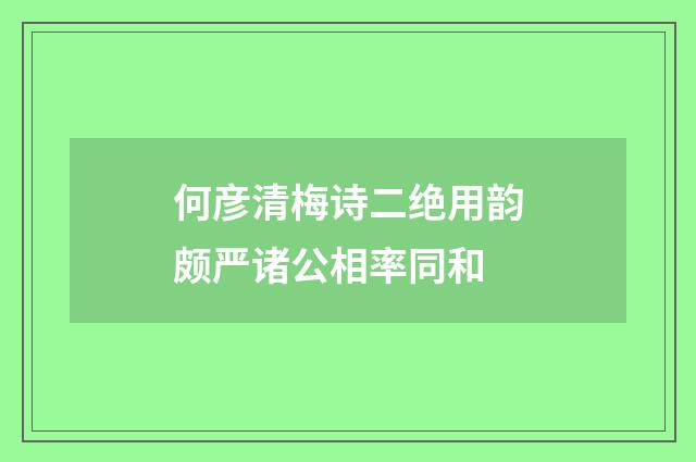 何彦清梅诗二绝用韵颇严诸公相率同和