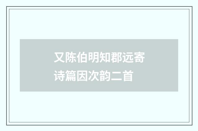 又陈伯明知郡远寄诗篇因次韵二首