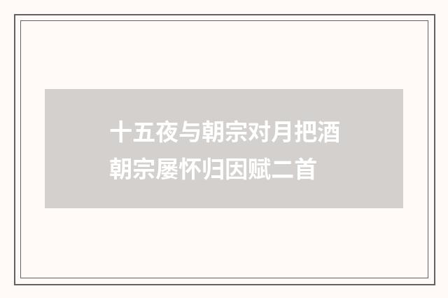 十五夜与朝宗对月把酒朝宗屡怀归因赋二首