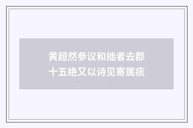 黄超然参议和拙者去郡十五绝又以诗见寄属痰