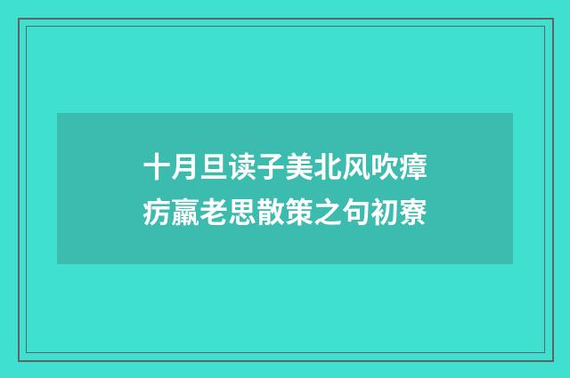 十月旦读子美北风吹瘴疠羸老思散策之句初寮