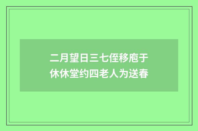 二月望日三七侄移庖于休休堂约四老人为送春