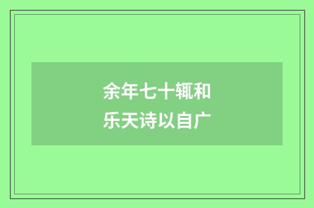 余年七十辄和乐天诗以自广