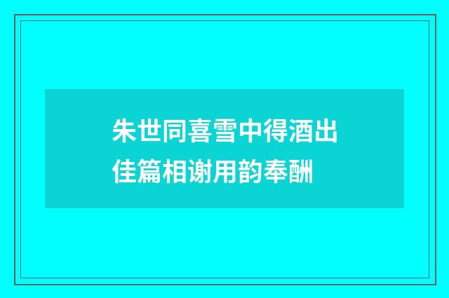 朱世同喜雪中得酒出佳篇相谢用韵奉酬