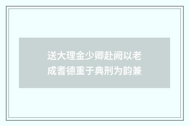 送大理金少卿赴阙以老成耆德重于典刑为韵兼