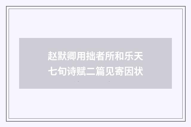 赵默卿用拙者所和乐天七旬诗赋二篇见寄因状
