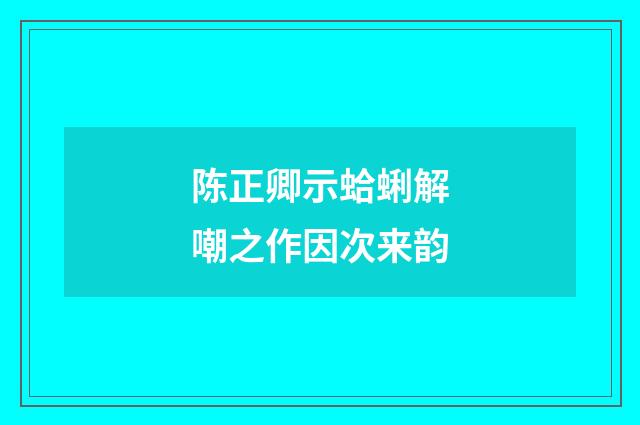 陈正卿示蛤蜊解嘲之作因次来韵