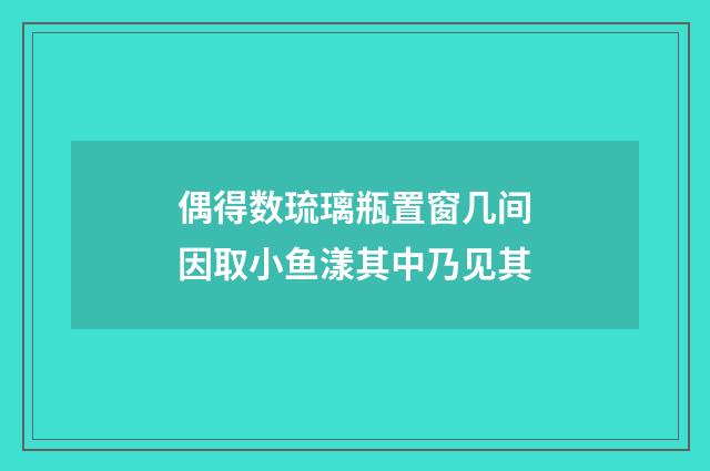 偶得数琉璃瓶置窗几间因取小鱼漾其中乃见其