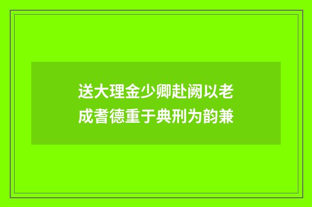 送大理金少卿赴阙以老成耆德重于典刑为韵兼