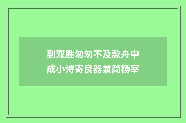 到双胜匆匆不及款舟中成小诗寄良器兼简杨宰