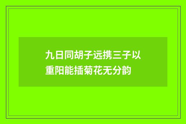 九日同胡子远携三子以重阳能插菊花无分韵