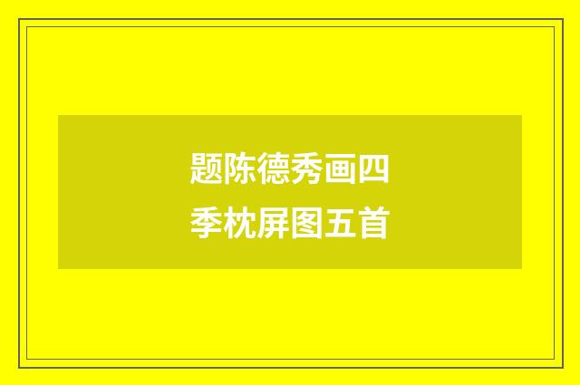 题陈德秀画四季枕屏图五首