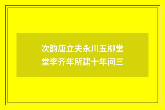 次韵唐立夫永川五柳堂堂李齐年所建十年间三