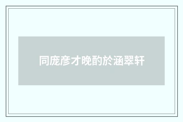 同庞彦才晚酌於涵翠轩