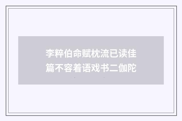 李粹伯命赋枕流已读佳篇不容着语戏书二伽陀