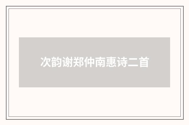 次韵谢郑仲南惠诗二首