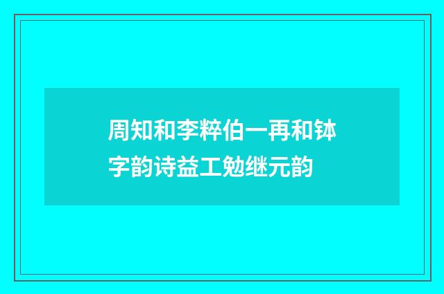 周知和李粹伯一再和钵字韵诗益工勉继元韵