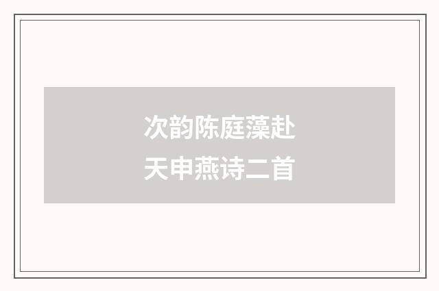 次韵陈庭藻赴天申燕诗二首