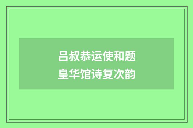 吕叔恭运使和题皇华馆诗复次韵